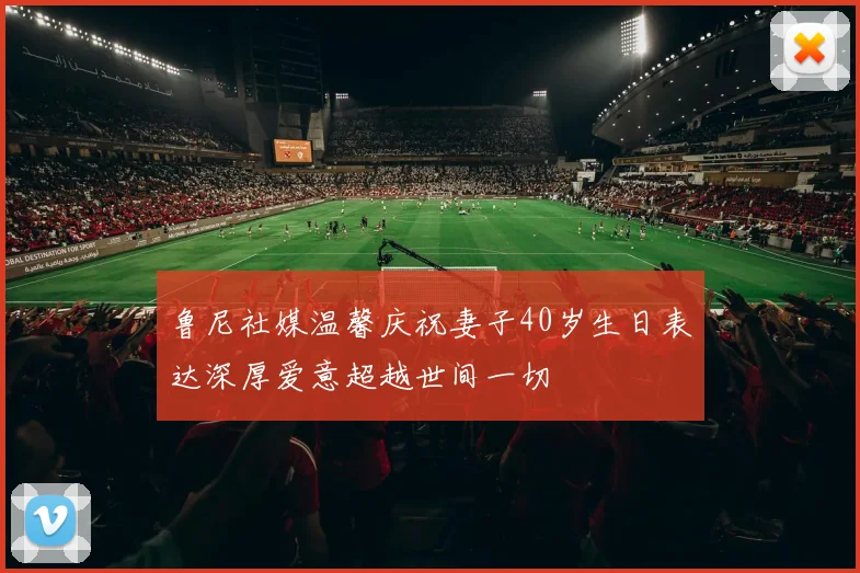 鲁尼社媒温馨庆祝妻子40岁生日表达深厚爱意超越世间一切