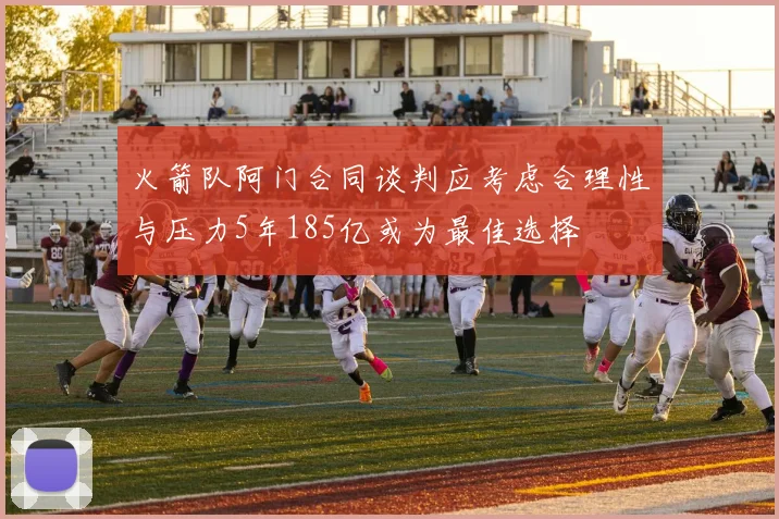 火箭队阿门合同谈判应考虑合理性与压力5年185亿或为最佳选择