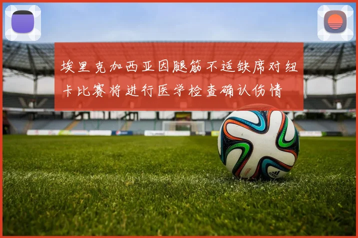 埃里克加西亚因腿筋不适缺席对纽卡比赛将进行医学检查确认伤情