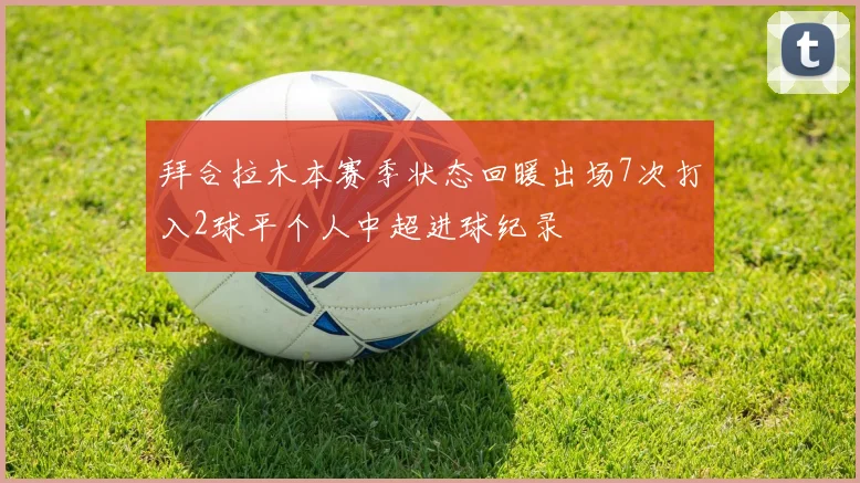 拜合拉木本赛季状态回暖出场7次打入2球平个人中超进球纪录