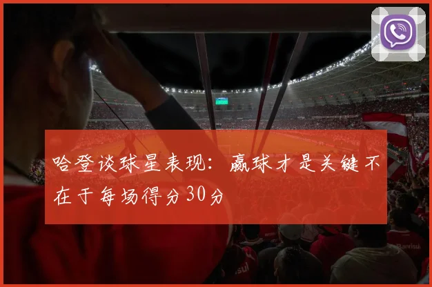 哈登谈球星表现：赢球才是关键不在于每场得分30分