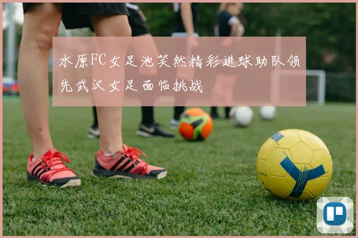 水原FC女足池笑然精彩进球助队领先武汉女足面临挑战