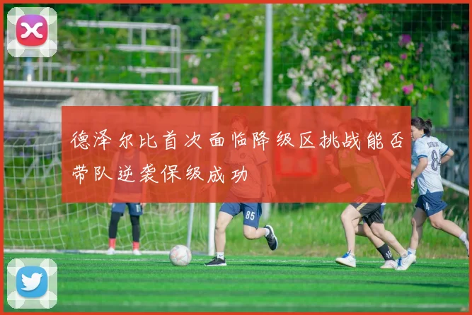 德泽尔比首次面临降级区挑战能否带队逆袭保级成功