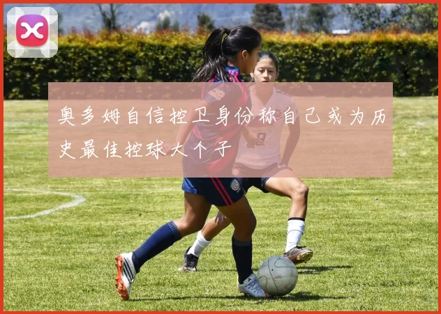 奥多姆自信控卫身份称自己或为历史最佳控球大个子