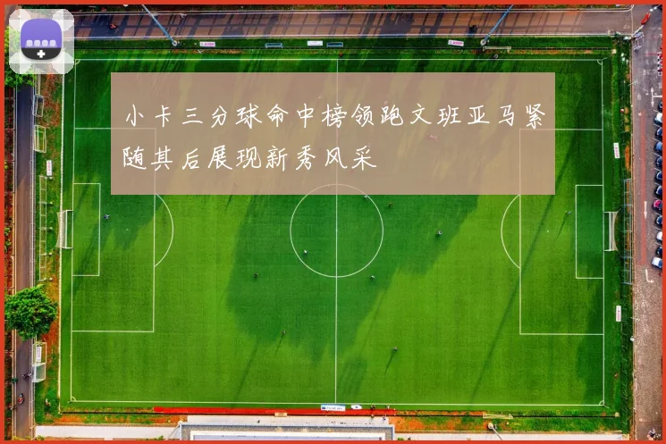 小卡三分球命中榜领跑文班亚马紧随其后展现新秀风采