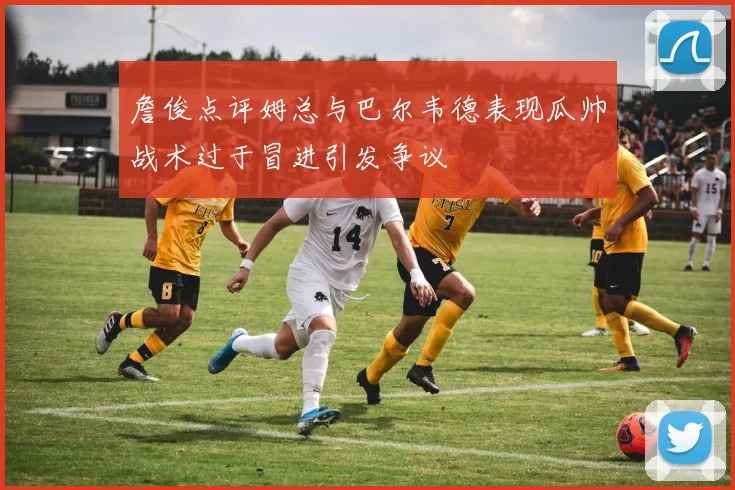 詹俊点评姆总与巴尔韦德表现瓜帅战术过于冒进引发争议