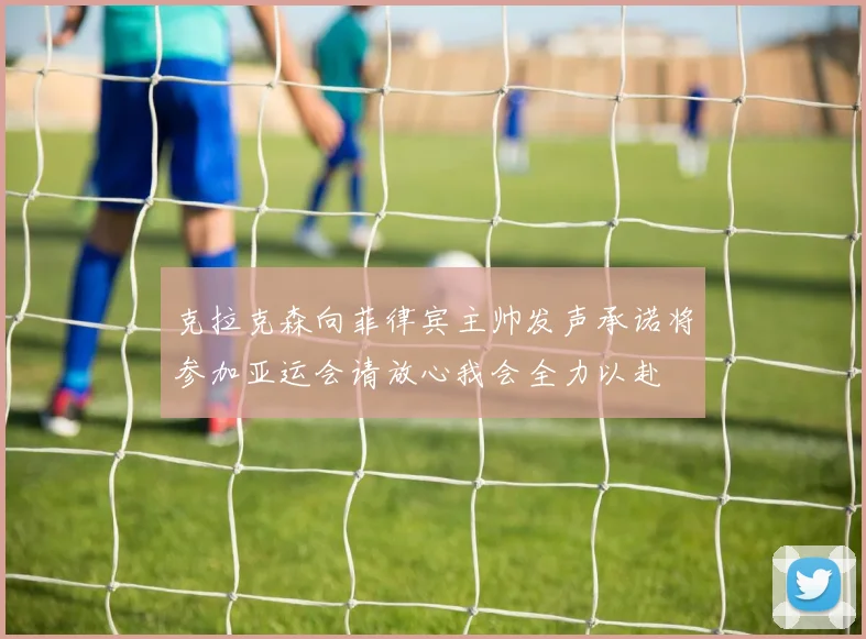 克拉克森向菲律宾主帅发声承诺将参加亚运会请放心我会全力以赴