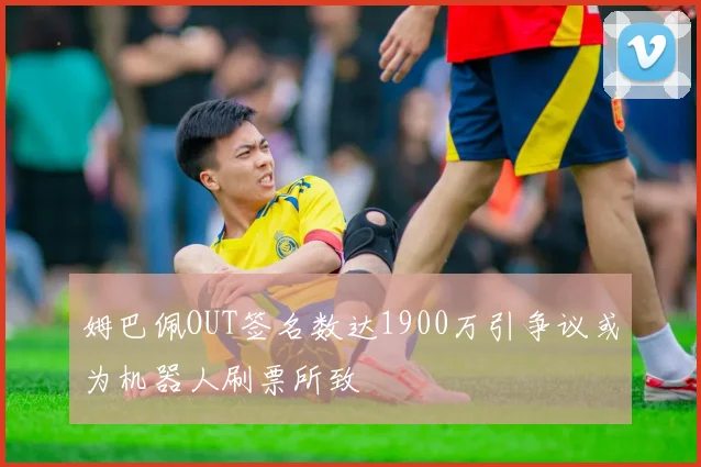 姆巴佩OUT签名数达1900万引争议或为机器人刷票所致