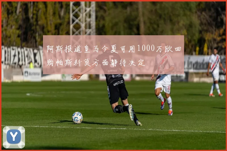 阿斯报道皇马今夏可用1000万欧回购帕斯科莫方面静待决定