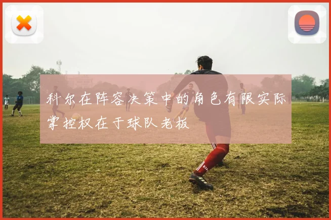 科尔在阵容决策中的角色有限实际掌控权在于球队老板