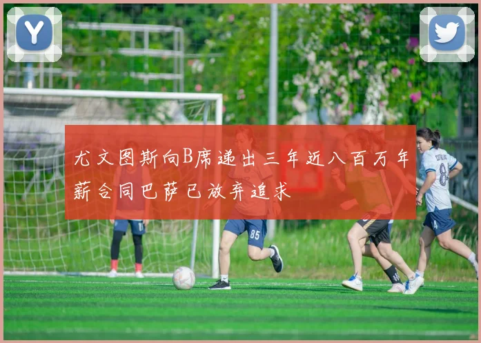 尤文图斯向B席递出三年近八百万年薪合同巴萨已放弃追求