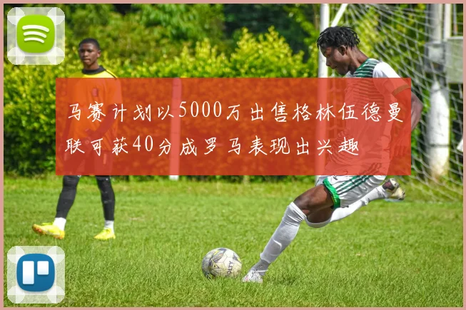 马赛计划以5000万出售格林伍德曼联可获40分成罗马表现出兴趣