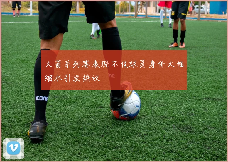 火箭系列赛表现不佳球员身价大幅缩水引发热议