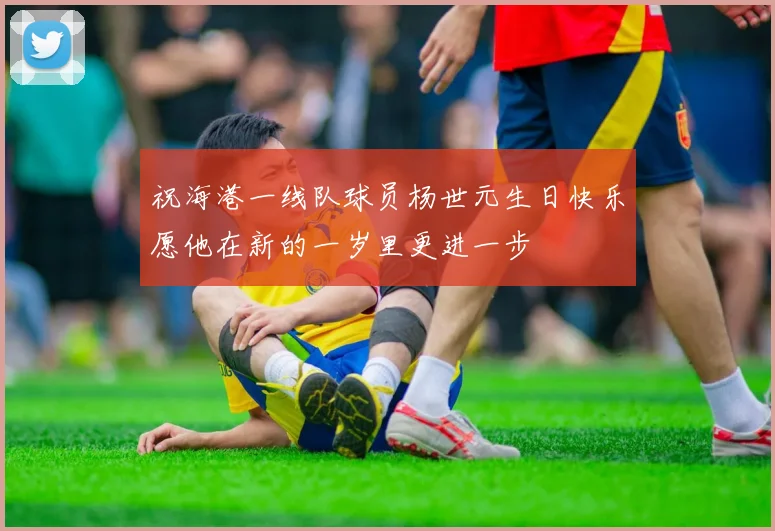祝海港一线队球员杨世元生日快乐愿他在新的一岁里更进一步