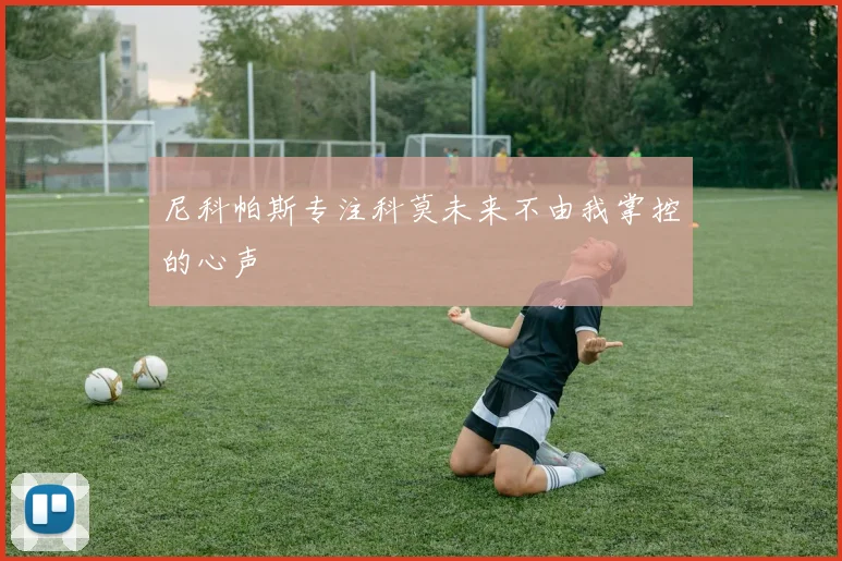 尼科帕斯专注科莫未来不由我掌控的心声