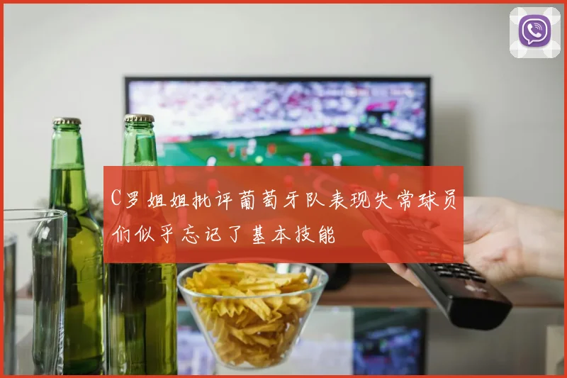 C罗姐姐批评葡萄牙队表现失常球员们似乎忘记了基本技能