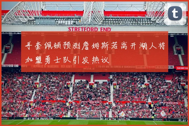 手套佩顿预测詹姆斯若离开湖人将加盟勇士队引发热议