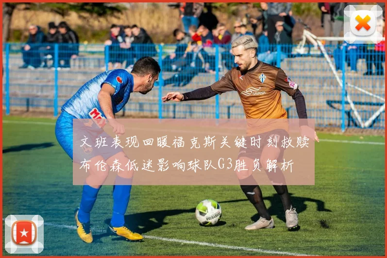 文班表现回暖福克斯关键时刻救赎布伦森低迷影响球队G3胜负解析