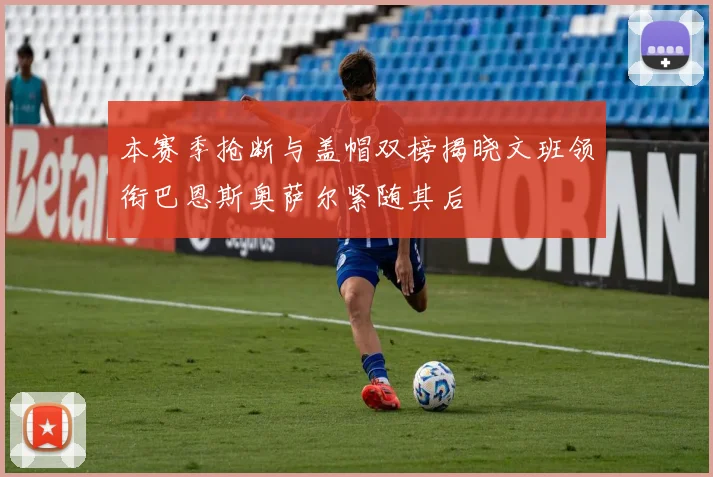 本赛季抢断与盖帽双榜揭晓文班领衔巴恩斯奥萨尔紧随其后
