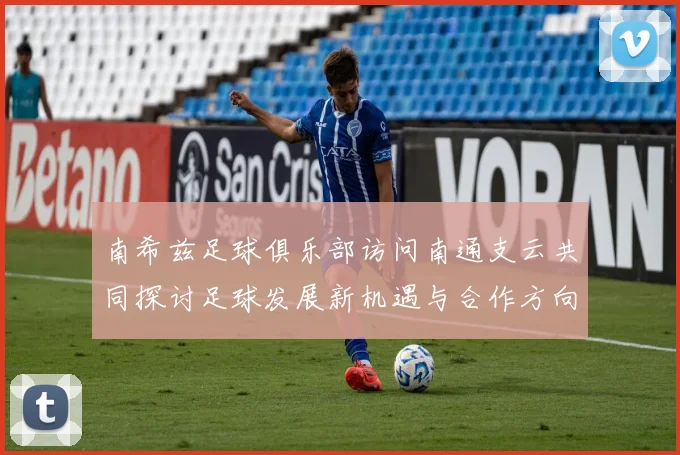 南希兹足球俱乐部访问南通支云共同探讨足球发展新机遇与合作方向