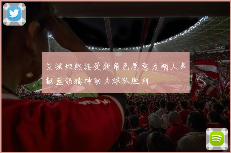 艾顿坦然接受新角色愿意为湖人奉献蓝领精神助力球队胜利