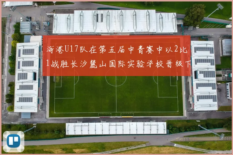 海港U17队在第五届中青赛中以2比1战胜长沙麓山国际实验学校晋级下一轮