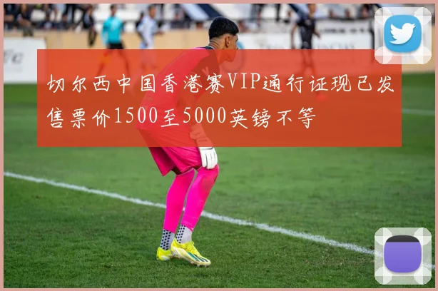 切尔西中国香港赛VIP通行证现已发售票价1500至5000英镑不等