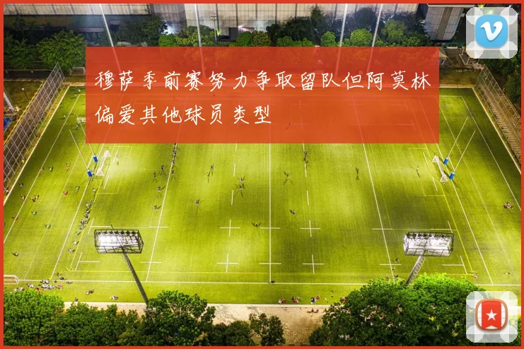 穆萨季前赛努力争取留队但阿莫林偏爱其他球员类型