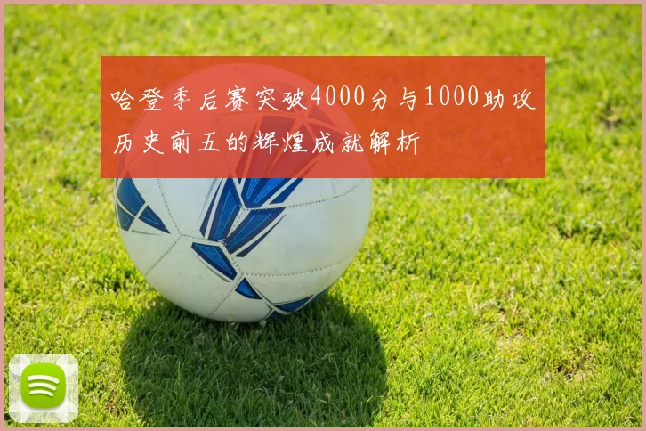 哈登季后赛突破4000分与1000助攻历史前五的辉煌成就解析